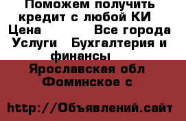 Поможем получить кредит с любой КИ › Цена ­ 1 050 - Все города Услуги » Бухгалтерия и финансы   . Ярославская обл.,Фоминское с.